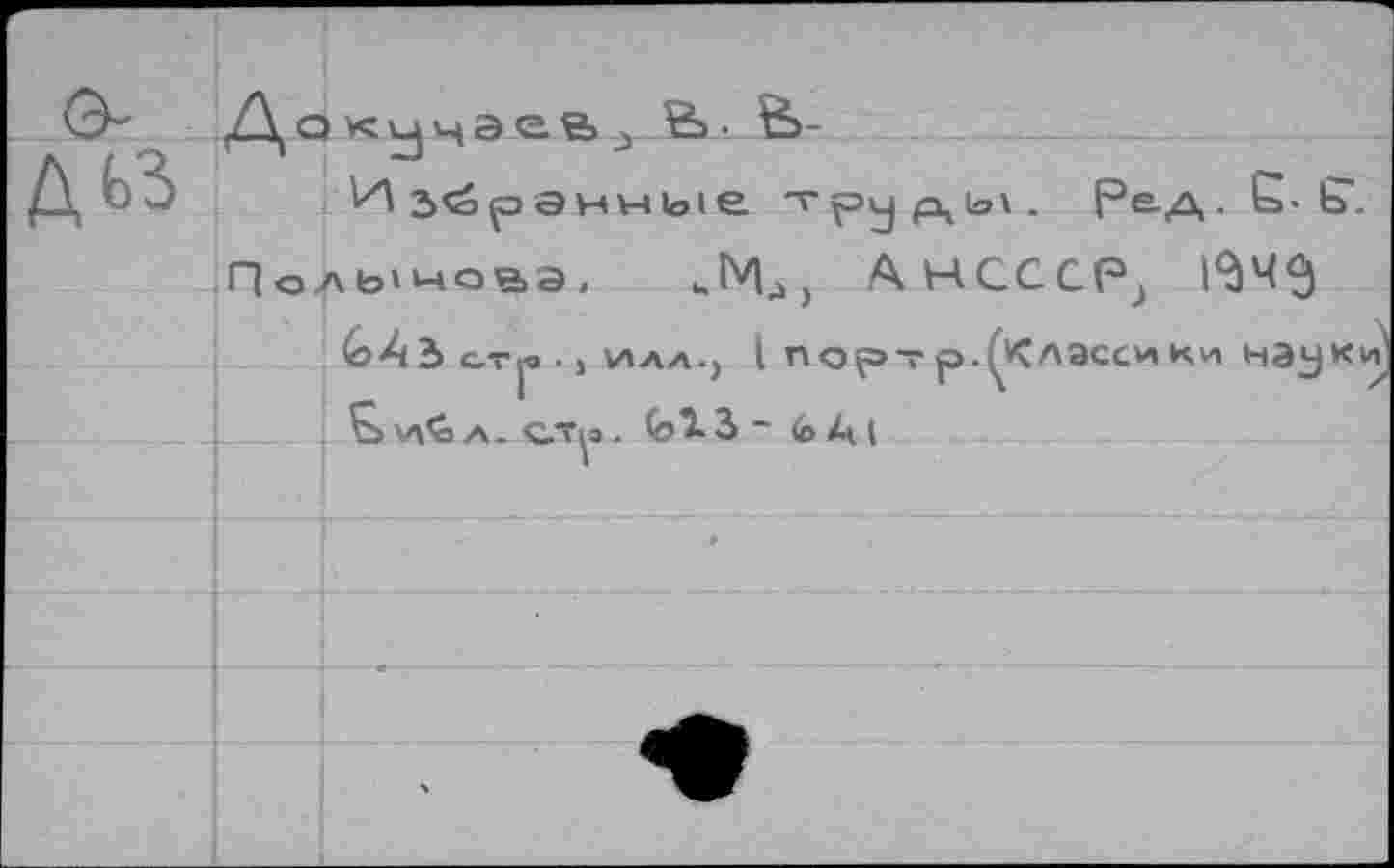 ﻿
ДокучаевВ;. В>-
Из^ранные	Ред. G- б".
Подымала, „Мд, AHCCCPj 1^4^
(оАЪ с.тр • 1 илл., I порт р.^Класс«!ни науки
б, и’е a- c.'Tÿ. QA3 ~ fe АI